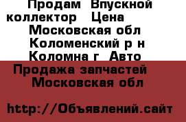 Продам. Впускной коллектор › Цена ­ 3 200 - Московская обл., Коломенский р-н, Коломна г. Авто » Продажа запчастей   . Московская обл.